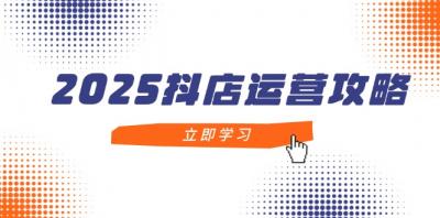 2025抖店运营攻略,掌握抖店技巧,打造月销百万,新手入门到精通