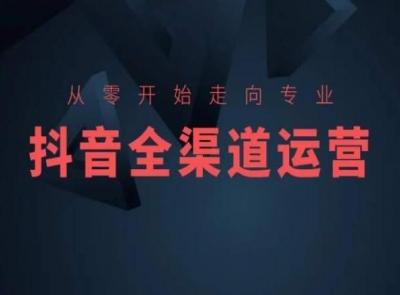 从零开始走向专业,抖音全渠道运营,抖音电商培训