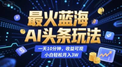 最火蓝海AI头条玩法,一天10分钟,收益可观,小白轻松月入3W【揭秘】