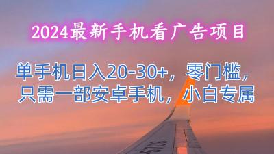 2024最新手机看广告项目，单手机日入20-30+，零门槛，只需一部安卓手机，小白专属