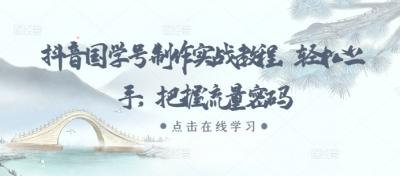 抖音国学号制作实战教程,轻松上手,把握流量密码