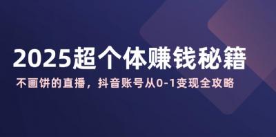 2025超个体赚钱秘籍：不画饼的直播，抖音账号从0-1变现全攻略