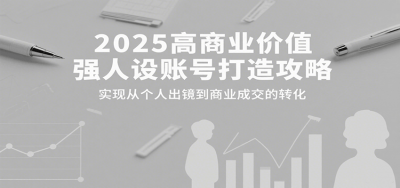 2025高商业价值强人设账号打造攻略，实现从个人出镜到商业成交的转化