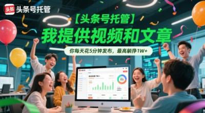 【头条号托管 】我提供视频和文章，你每天花5分钟发布，最高躺挣1W+【揭秘】