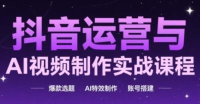 抖音运营与AI视频制作实战课程，爆款选题-AI特效制作-账号搭建