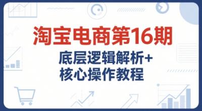 淘宝电商第16期,底层逻辑解析+核心操作教程,运营、推广提升能力的必学课程+配套资料