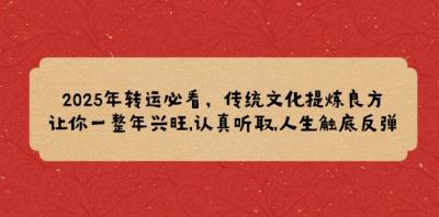 2025年转运必看,传统文化提炼良方,让你一整年兴旺,认真听取,人生触底反弹