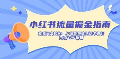 小红书流量掘金指南:直播间高转化:从场景搭建到话术设计,月销30W秘籍