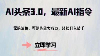 AI头条3.0，最新AI指令，无脑洗稿，可矩阵放大收...