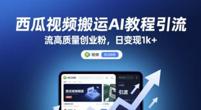 西瓜视频搬运AI教程引流高质量创业粉,日变现1k+【揭秘】