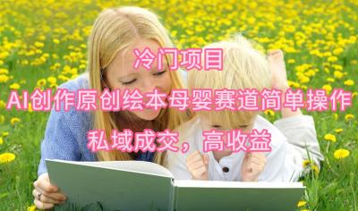 (9726期)冷门项目，AI创作原创绘本母婴赛道简单操作，私域成交，高收益