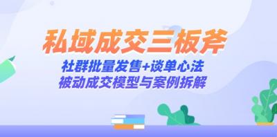 私域成交三板斧:社群批量发售+谈单心法,被动成交模型与案例拆解