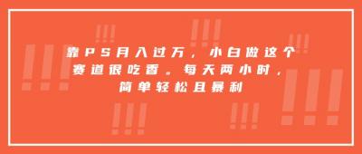 靠PS月入过万，小白做这个赛道很吃香。每天两小时，简单轻松且暴利