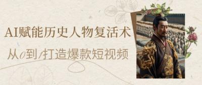 AI赋能历史人物复活术:从0到1打造爆款短视频,7天涨粉10W,小白也能月入过1W