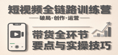 短视频全链路训练营：含破局、创作、运营、带货等多方面，详解各环节要点与实操技巧