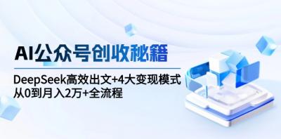 AI公众号创收秘籍：DeepSeek高效出文+4大变现模式，从0到月入2万+全流程