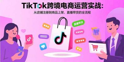 TikTok跨境电商运营实战:从店铺注册到商品上架、直播带货的全流程