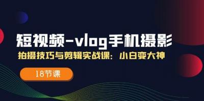 短视频-vlog手机摄影：拍摄技巧与剪辑实战课：小白变大神(18节课