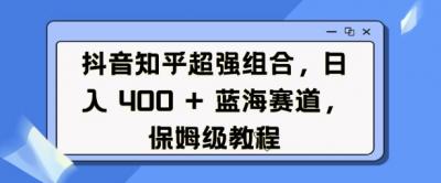 抖音知乎超强组合,日入4张, 蓝海赛道,保姆级教程