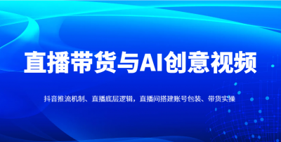 直播带货与AI创意视频，抖音推流机制、直播底层逻辑，直播间搭建账号包装、带货实操