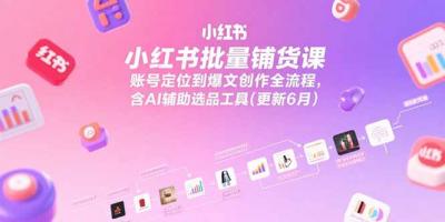 小红书批量铺货课，账号定位到爆文创作全流程，含AI辅助选品工具(更新6月