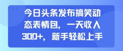 今日头条发布搞笑动态表情包，一天收入3张+，新手轻松上手