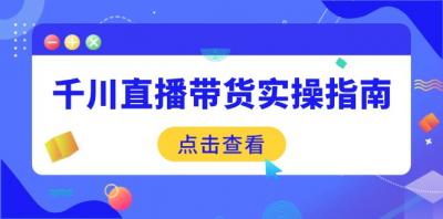 千川直播带货实操指南：从选品到数据优化，基础到实操全面覆盖