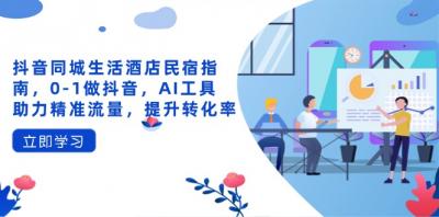 抖音同城生活酒店民宿指南，0-1做抖音，AI工具助力精准流量，提升转化率