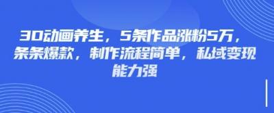 3D动画养生，5条作品涨粉5万，条条爆款，制作流程简单，私域变现能力强