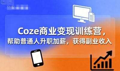 Coze商业变现训练营，帮助普通人升职加薪， 获得副业收入