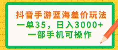 抖音手游蓝海差价玩法，一单35，日入3000+，一部手机可操作