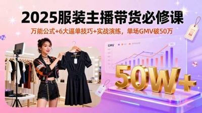 2025服装主播带货必修课，万能公式+6大逼单技巧+实战演练，单场GMV破50万