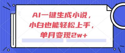 AI一键生成小说,小白也能轻松上手,单月变现2w+