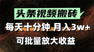 头条视频搬砖,每天10分钟,小白轻松月入3万+,可批量放大收益