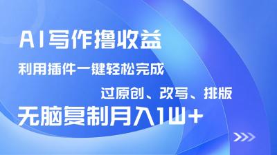 AI写作撸收益,利用插件改写排版100%过原创,小白无脑复制粘贴月入10000+