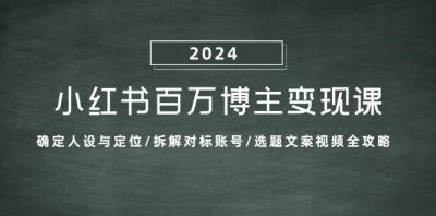 小红书百万博主变现课:确定人设与定位/拆解对标账号/选题文案视频全攻略