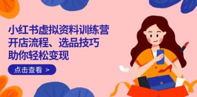 小红书虚拟资料训练营:开店流程、选品技巧一网打尽,助你轻松变现