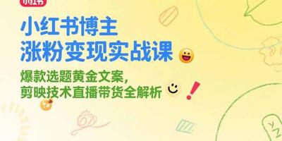 小红书博主涨粉变现实战课,爆款选题黄金文案,剪映技术直播带货全解析