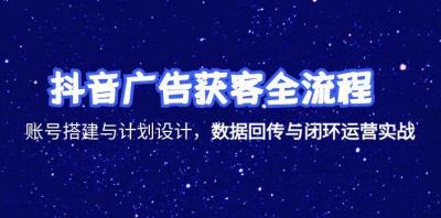 抖音广告获客全流程,账号搭建与计划设计,数据回传与闭环运营实战
