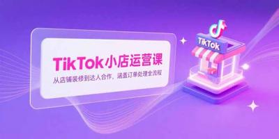 TikTok小店运营课,从店铺装修到达人合作,涵盖订单处理全流程