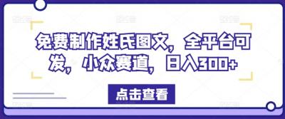 免费制作姓氏图文,全平台可发,小众赛道,日入300+【揭秘】