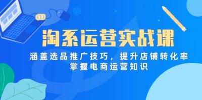 淘系运营实战课，涵盖选品推广技巧，提升店铺转化率，掌握电商运营知识