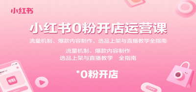 小红书0粉开店运营课：流量机制、爆款内容制作、选品上架与直播教学全指南