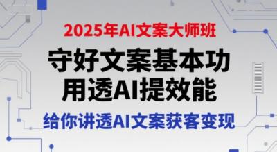 2025年AI文案大师班,守好文案基本功,用透AI提效能,给你讲透AI文案获客变现