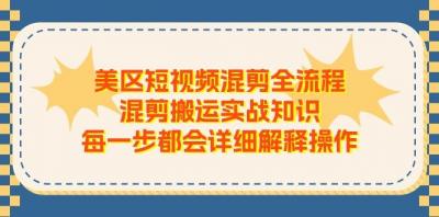 美区短视频混剪全流程,混剪搬运实战知识,每一步都会详细解释操作