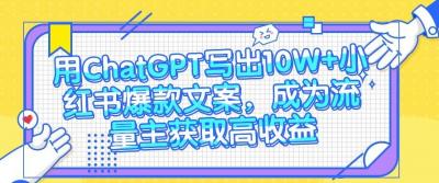 用ChatGPT写出10W+小红书爆款文案，成为流量主获取高收益
