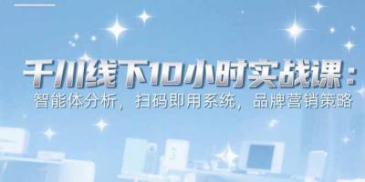6月千川线下10小时实战课：智能体分析，扫码即用系统，品牌营销策略
