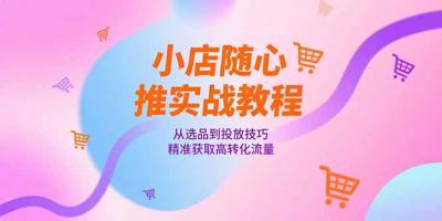 小店随心推实战教程,从选品到投放技巧,精准获取高转化流量