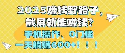 2025赚钱野路子，截屏就能赚钱？手机操作0门槛，一天躺赚600+！！！