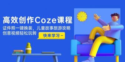 高效创作Coze课程，证件照一键换装，儿童故事旅游攻略，创意视频轻松玩转